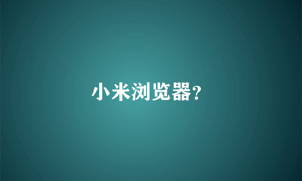 小米浏览器？