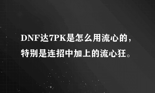DNF达7PK是怎么用流心的，特别是连招中加上的流心狂。