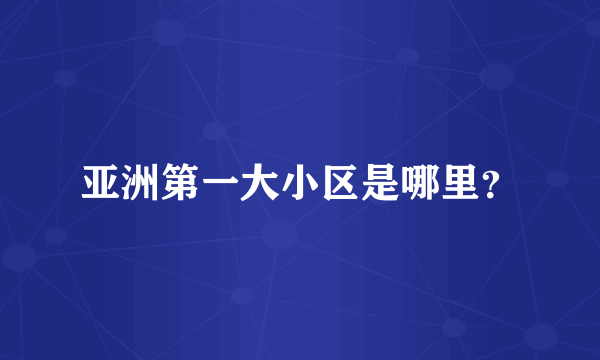 亚洲第一大小区是哪里？