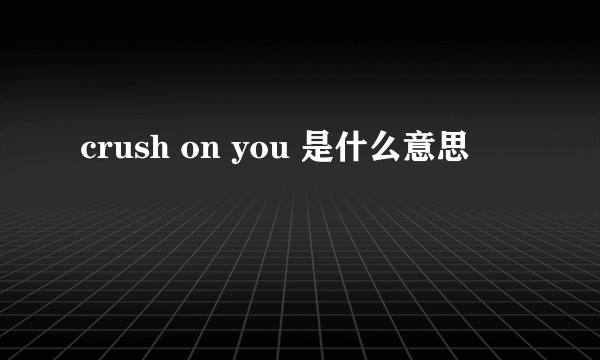 crush on you 是什么意思