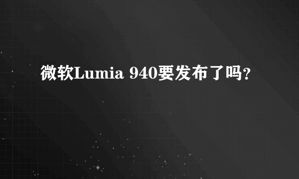 微软Lumia 940要发布了吗？