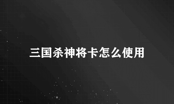 三国杀神将卡怎么使用