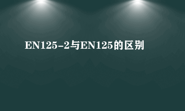 EN125-2与EN125的区别