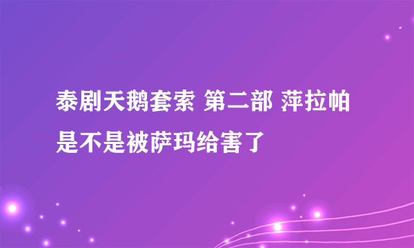泰剧天鹅套索 第二部 萍拉帕是不是被萨玛给害了