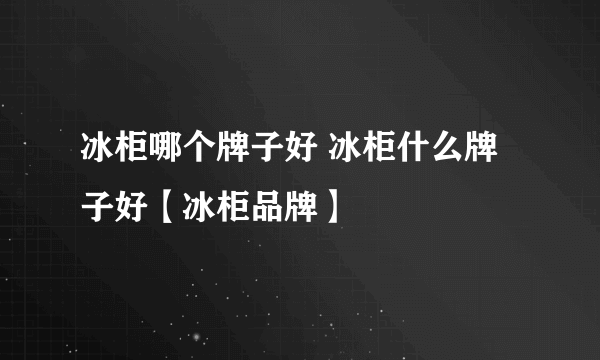 冰柜哪个牌子好 冰柜什么牌子好【冰柜品牌】