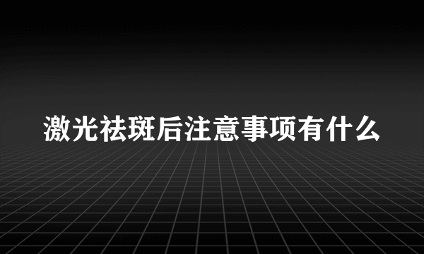 激光祛斑后注意事项有什么