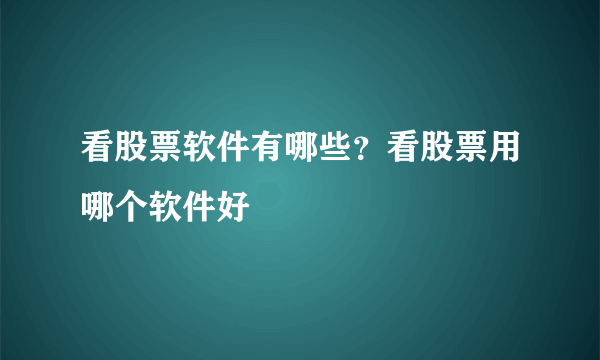 看股票软件有哪些？看股票用哪个软件好