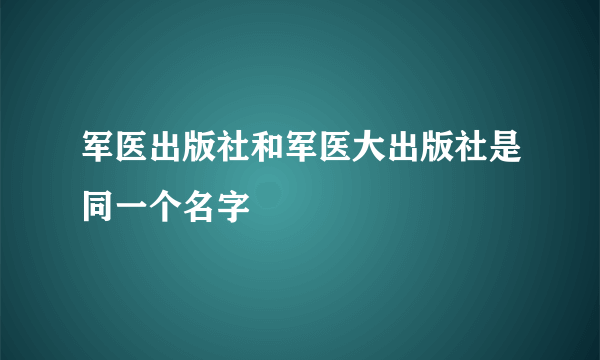 军医出版社和军医大出版社是同一个名字