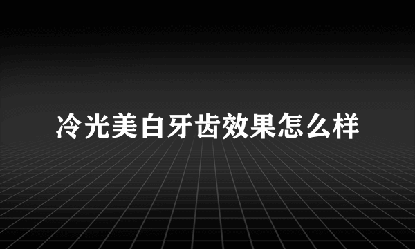 冷光美白牙齿效果怎么样