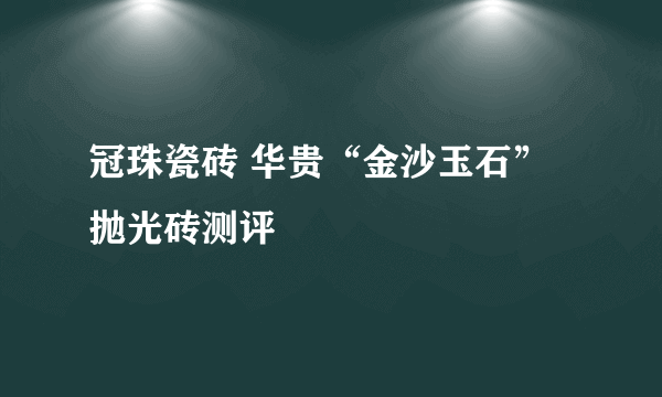 冠珠瓷砖 华贵“金沙玉石”抛光砖测评