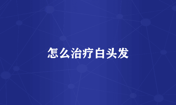 怎么治疗白头发
