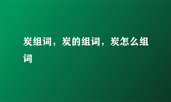 炭组词，炭的组词，炭怎么组词