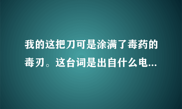 我的这把刀可是涂满了毒药的毒刃。这台词是出自什么电影的啊，求片名？