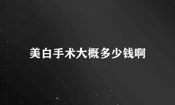 美白手术大概多少钱啊