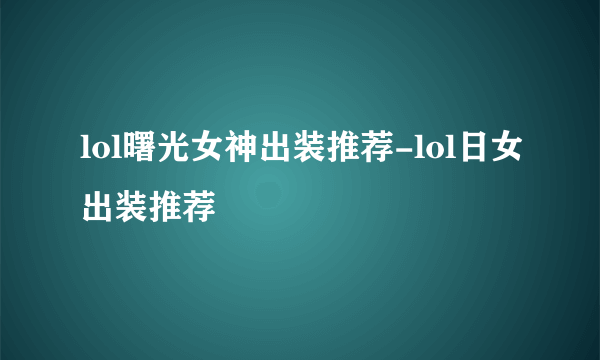 lol曙光女神出装推荐-lol日女出装推荐