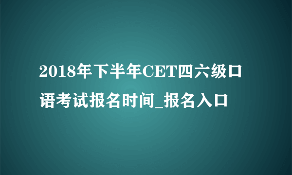 2018年下半年CET四六级口语考试报名时间_报名入口