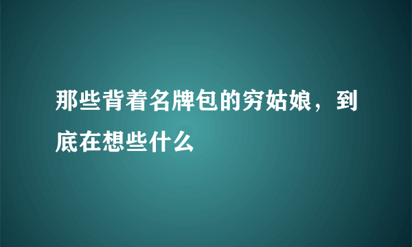 那些背着名牌包的穷姑娘，到底在想些什么