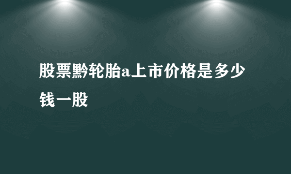 股票黔轮胎a上市价格是多少钱一股