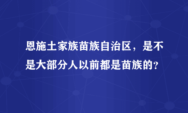恩施土家族苗族自治区，是不是大部分人以前都是苗族的？
