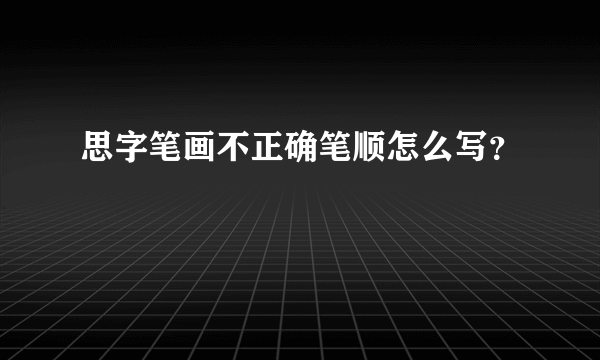 思字笔画不正确笔顺怎么写？