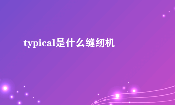 typical是什么缝纫机