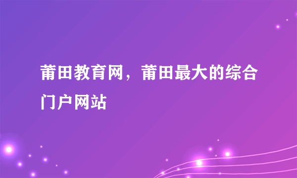 莆田教育网，莆田最大的综合门户网站