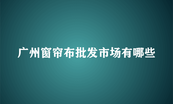 广州窗帘布批发市场有哪些