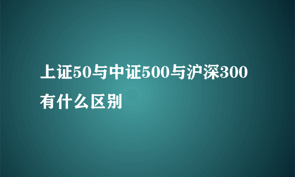 上证50与中证500与沪深300有什么区别