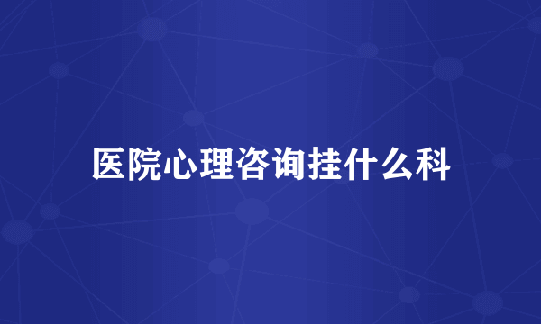 医院心理咨询挂什么科
