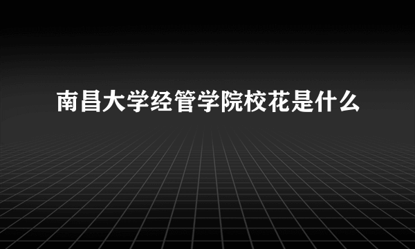 南昌大学经管学院校花是什么