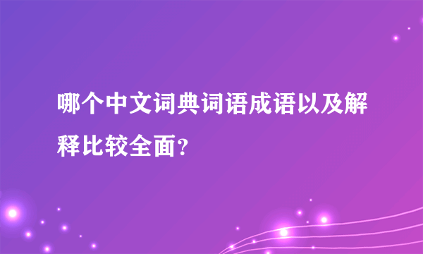 哪个中文词典词语成语以及解释比较全面？