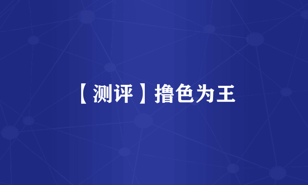 【测评】撸色为王