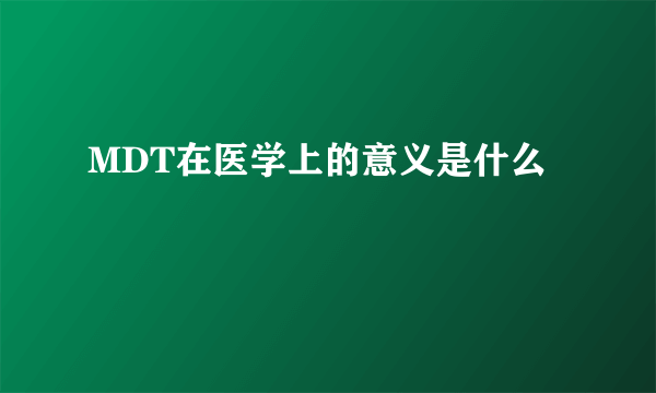 MDT在医学上的意义是什么