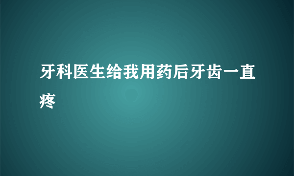 牙科医生给我用药后牙齿一直疼
