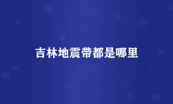 吉林地震带都是哪里
