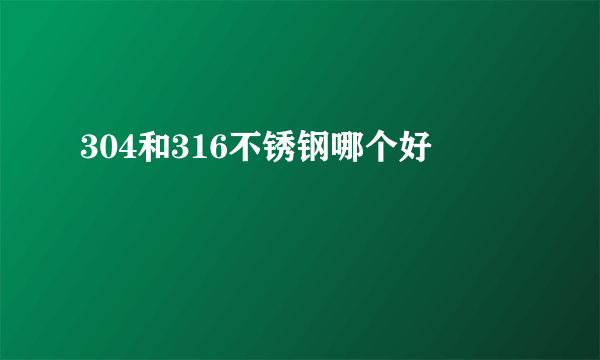 304和316不锈钢哪个好
