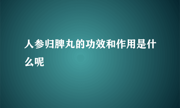 人参归脾丸的功效和作用是什么呢