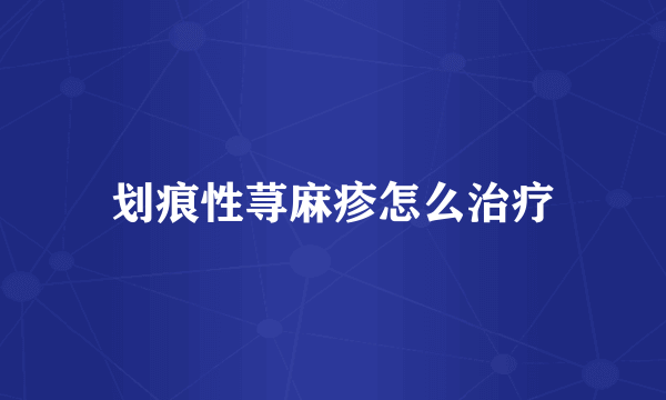 划痕性荨麻疹怎么治疗