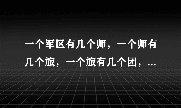 一个军区有几个师，一个师有几个旅，一个旅有几个团，一个团有几个营，一个营有几个连？