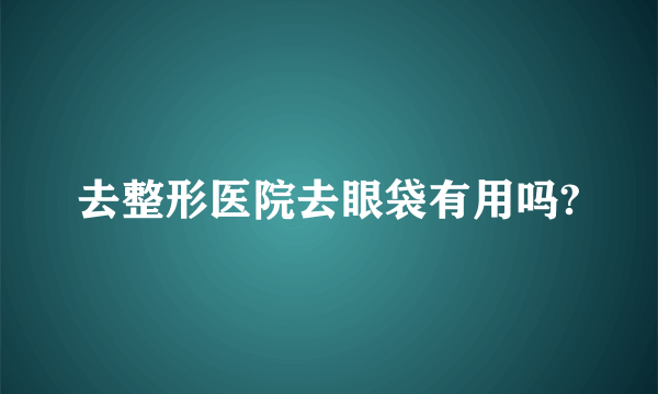 去整形医院去眼袋有用吗?