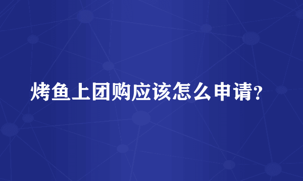 烤鱼上团购应该怎么申请？