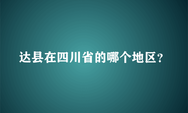 达县在四川省的哪个地区？