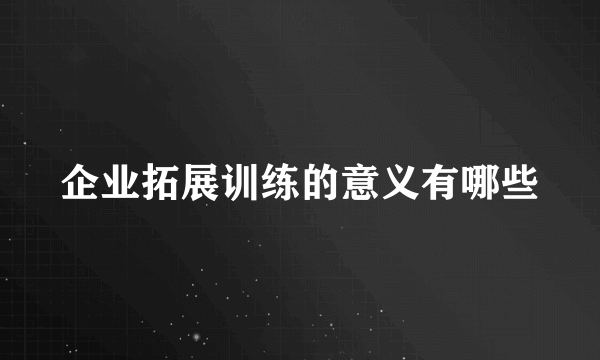 企业拓展训练的意义有哪些