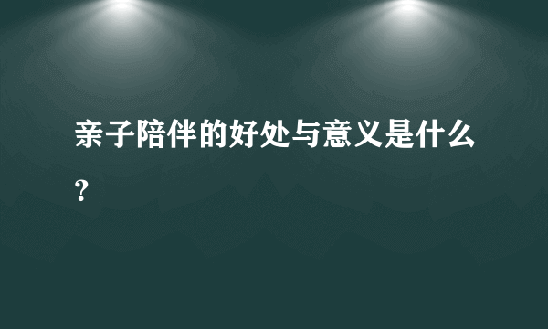 亲子陪伴的好处与意义是什么？