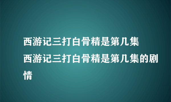 西游记三打白骨精是第几集 西游记三打白骨精是第几集的剧情
