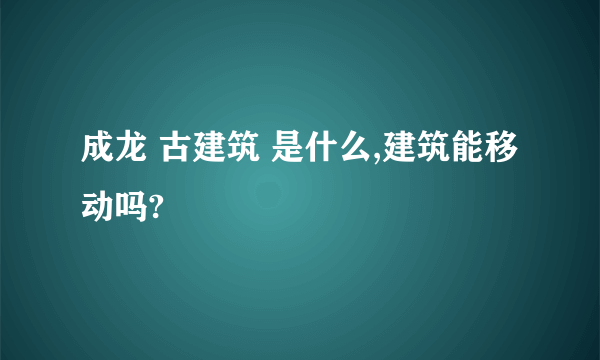 成龙 古建筑 是什么,建筑能移动吗?