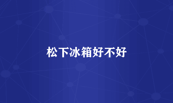 松下冰箱好不好