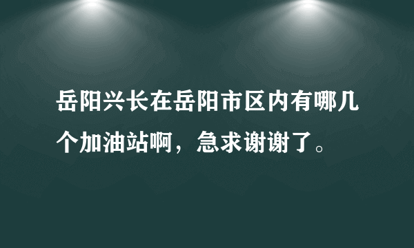 岳阳兴长在岳阳市区内有哪几个加油站啊，急求谢谢了。