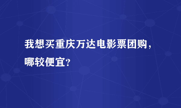 我想买重庆万达电影票团购，哪较便宜？