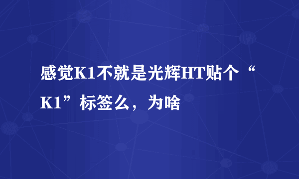 感觉K1不就是光辉HT贴个“K1”标签么，为啥